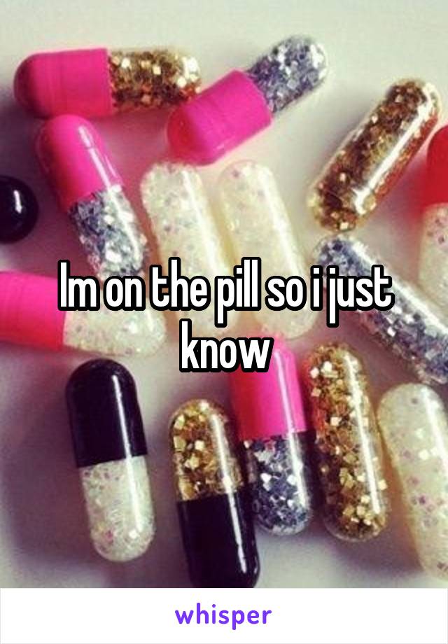 Im on the pill so i just know