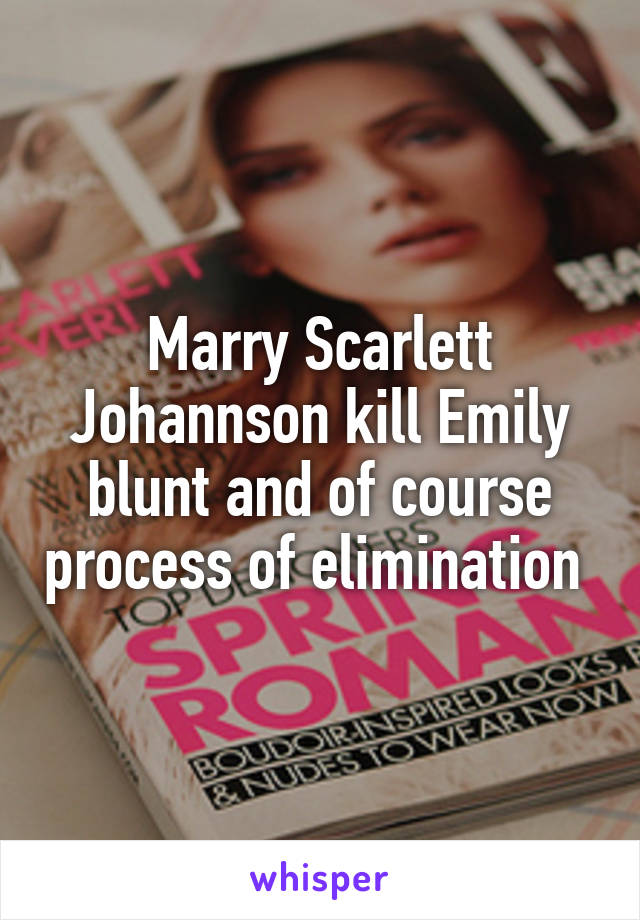Marry Scarlett Johannson kill Emily blunt and of course process of elimination 