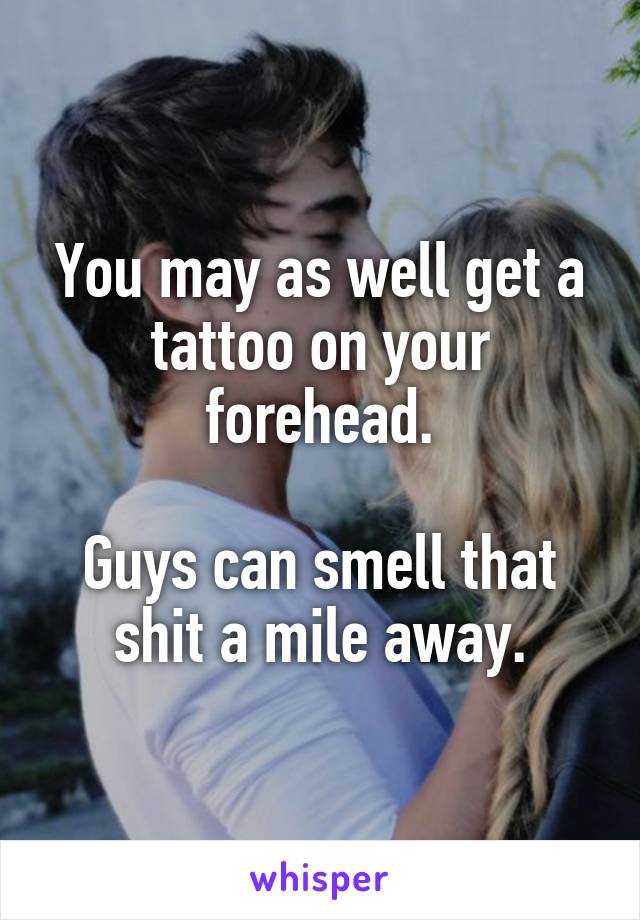 You may as well get a tattoo on your forehead.

Guys can smell that shit a mile away.