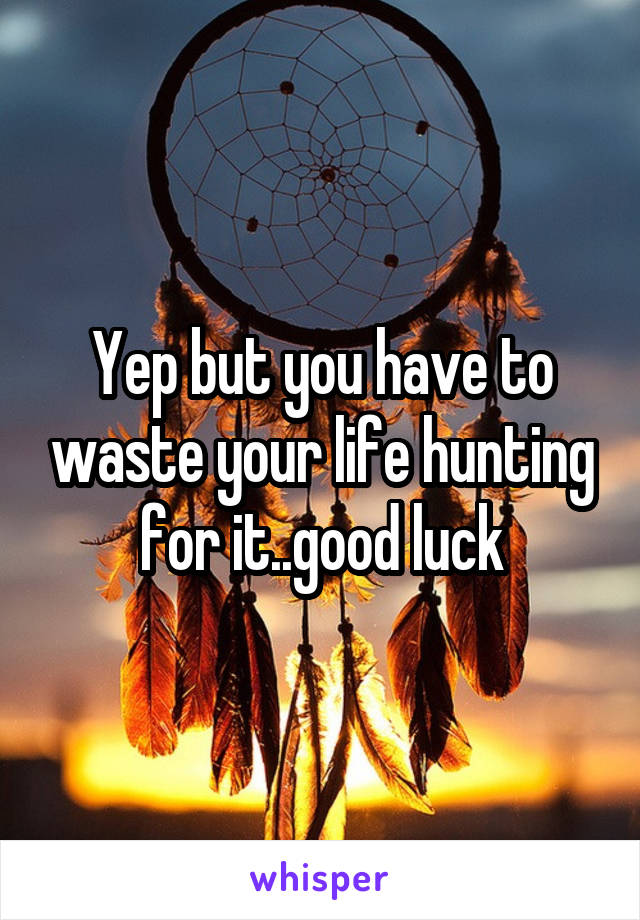 Yep but you have to waste your life hunting for it..good luck