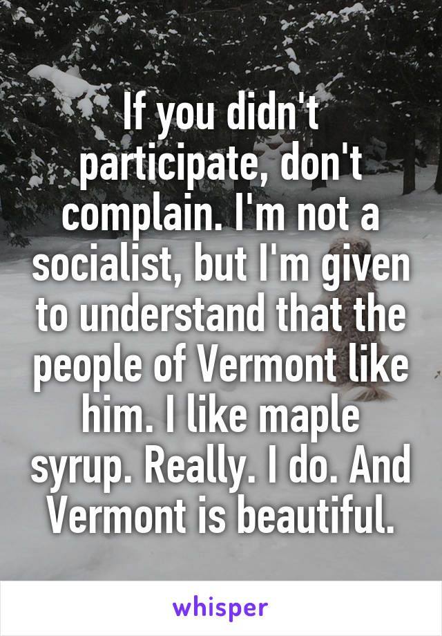 If you didn't participate, don't complain. I'm not a socialist, but I'm given to understand that the people of Vermont like him. I like maple syrup. Really. I do. And Vermont is beautiful.