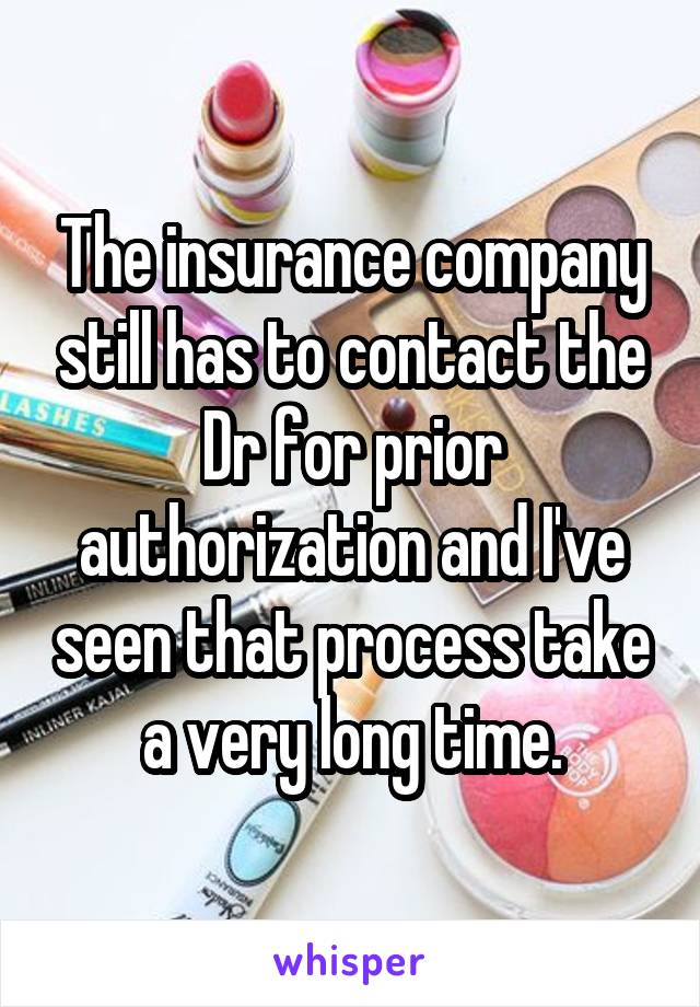 The insurance company still has to contact the Dr for prior authorization and I've seen that process take a very long time.