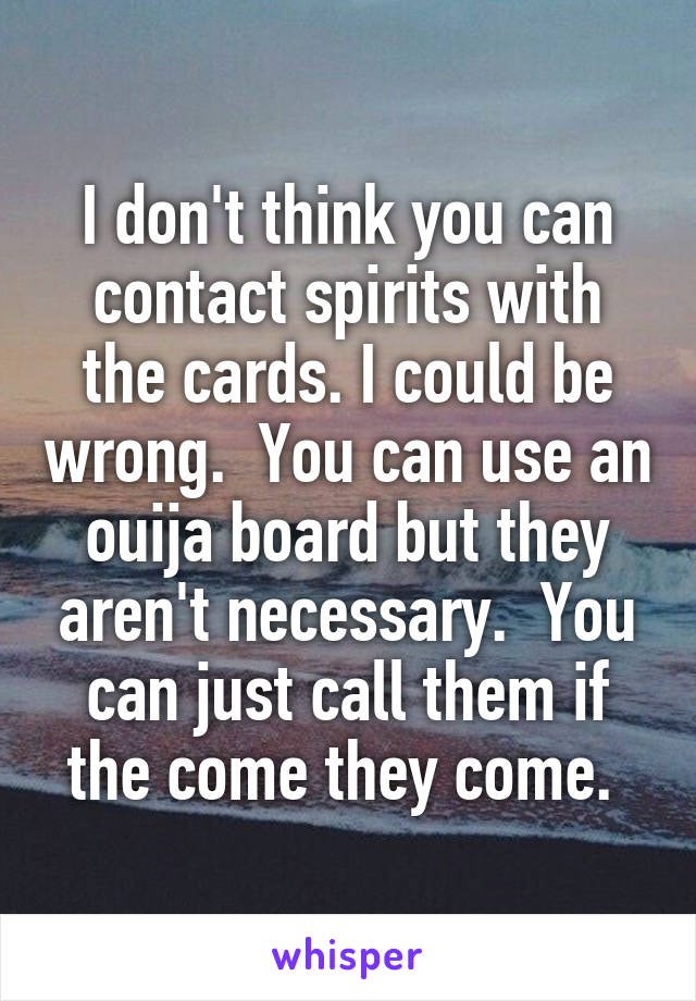 I don't think you can contact spirits with the cards. I could be wrong.  You can use an ouija board but they aren't necessary.  You can just call them if the come they come. 