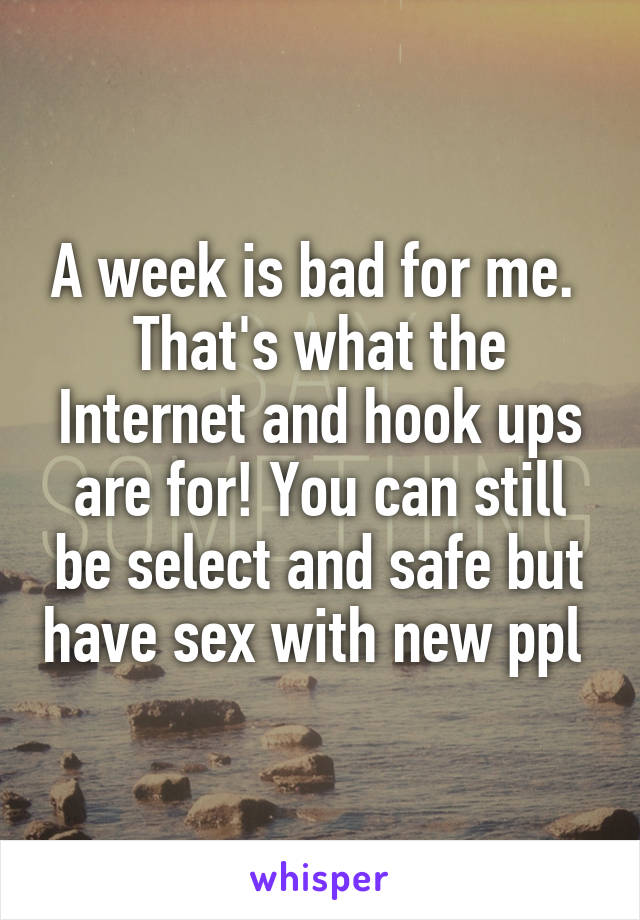 A week is bad for me.  That's what the Internet and hook ups are for! You can still be select and safe but have sex with new ppl 