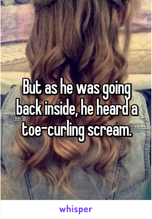 But as he was going back inside, he heard a toe-curling scream.