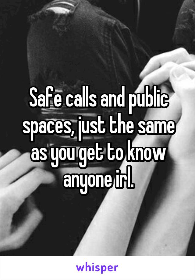 Safe calls and public spaces, just the same as you get to know anyone irl.