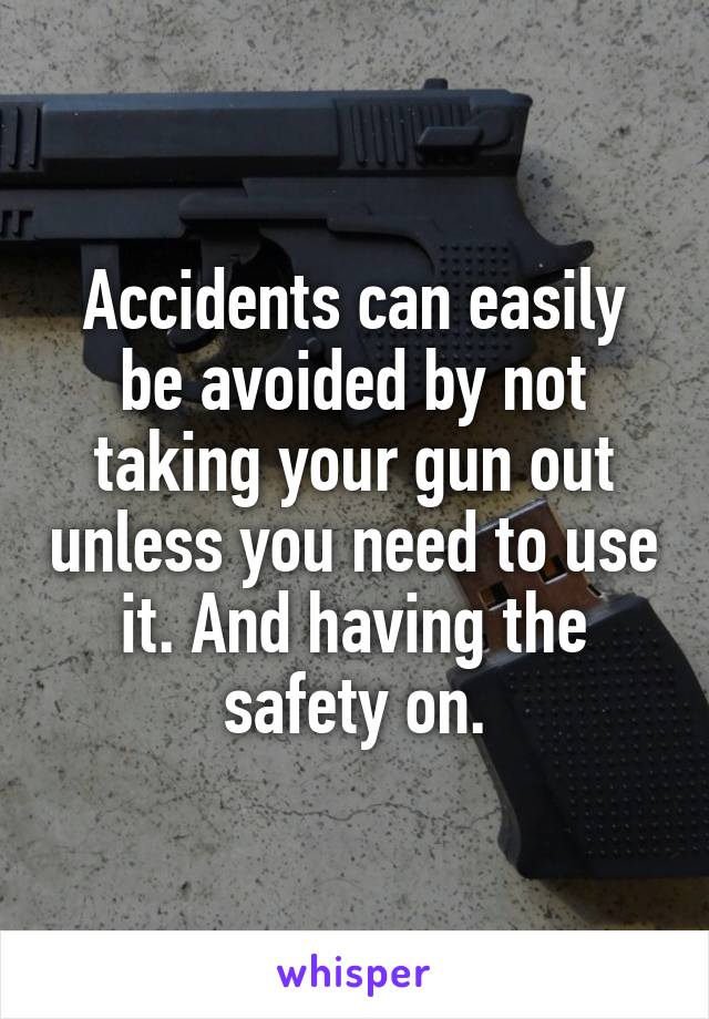 Accidents can easily be avoided by not taking your gun out unless you need to use it. And having the safety on.