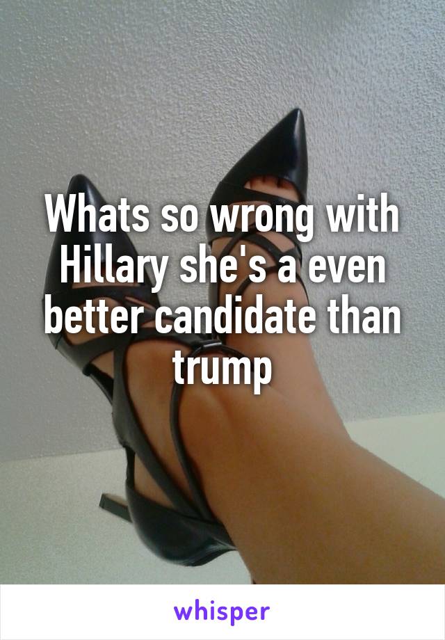 Whats so wrong with Hillary she's a even better candidate than trump
