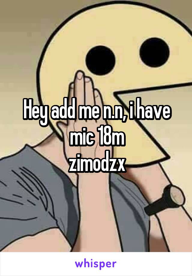 Hey add me n.n, i have mic 18m
zimodzx