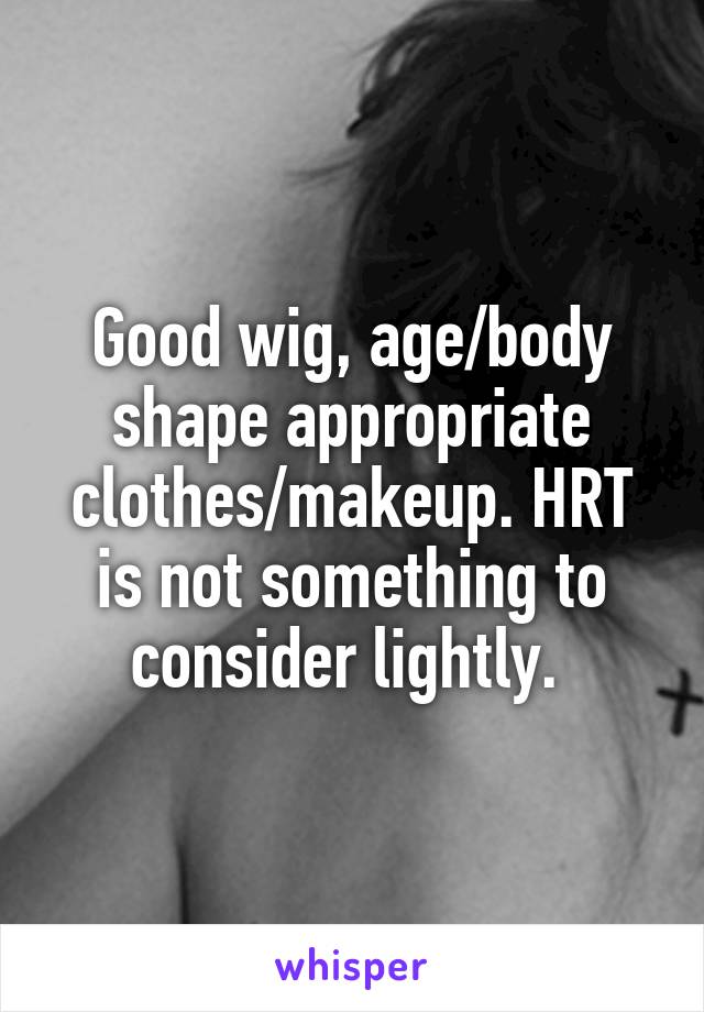Good wig, age/body shape appropriate clothes/makeup. HRT is not something to consider lightly. 