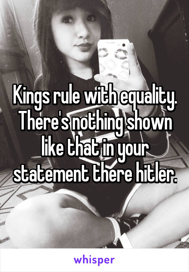 Kings rule with equality. There's nothing shown like that in your statement there hitler.