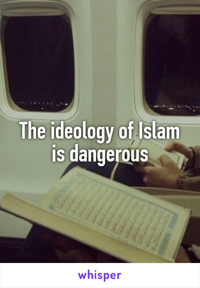 The ideology of Islam is dangerous