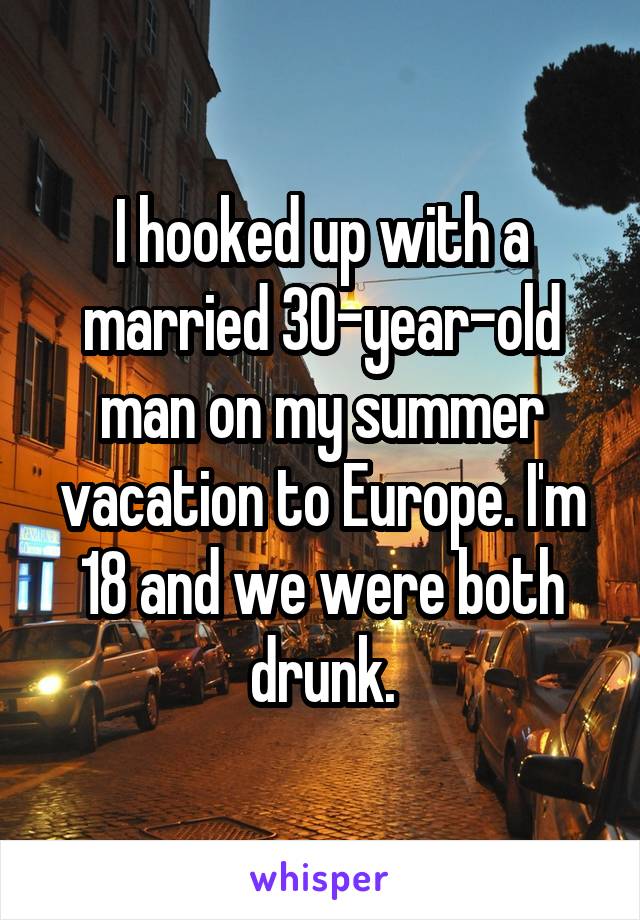 I hooked up with a married 30-year-old man on my summer vacation to Europe. I'm 18 and we were both drunk.