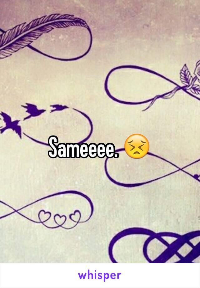 Sameeee. 😣