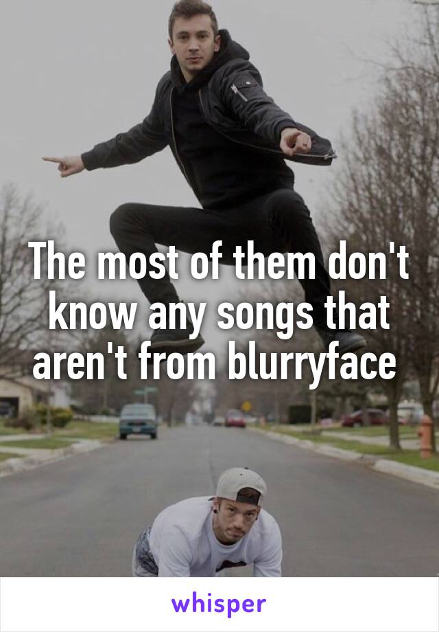 The most of them don't know any songs that aren't from blurryface 