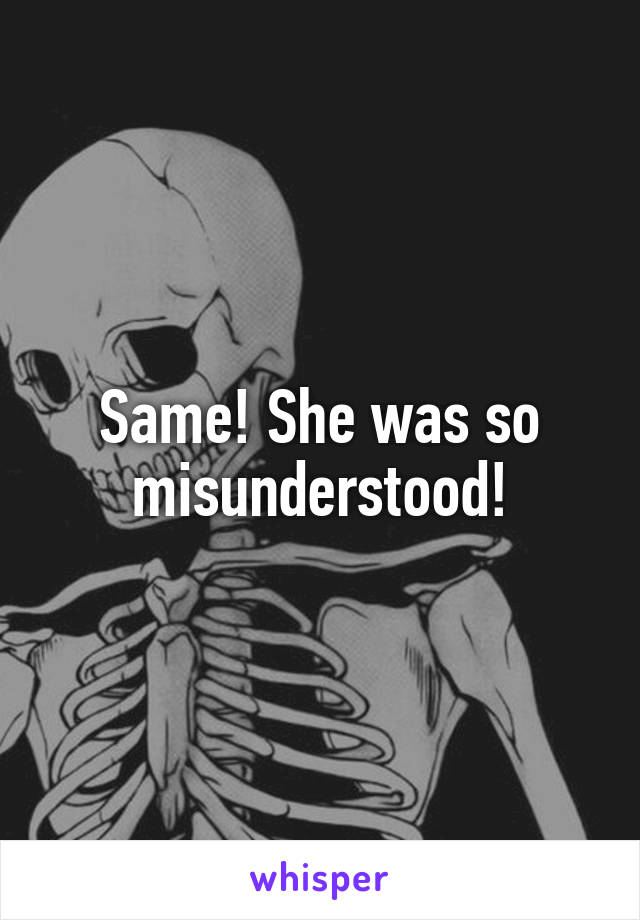 Same! She was so misunderstood!