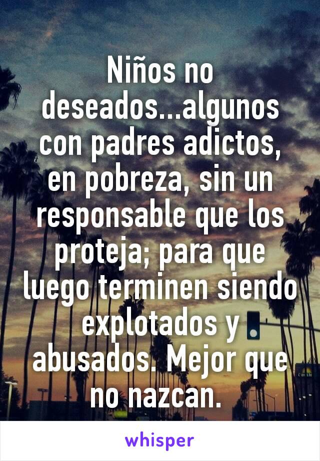 Niños no deseados...algunos con padres adictos, en pobreza, sin un responsable que los proteja; para que luego terminen siendo explotados y abusados. Mejor que no nazcan. 