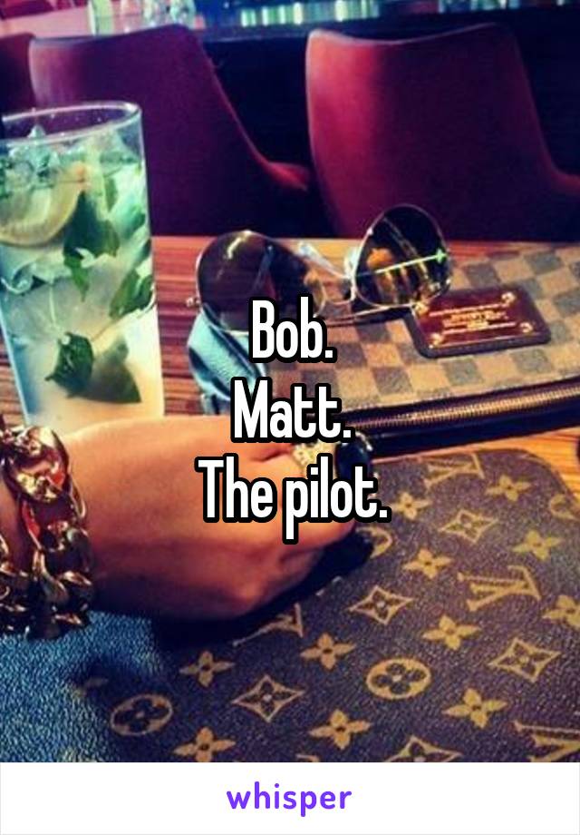 Bob.
Matt.
The pilot.