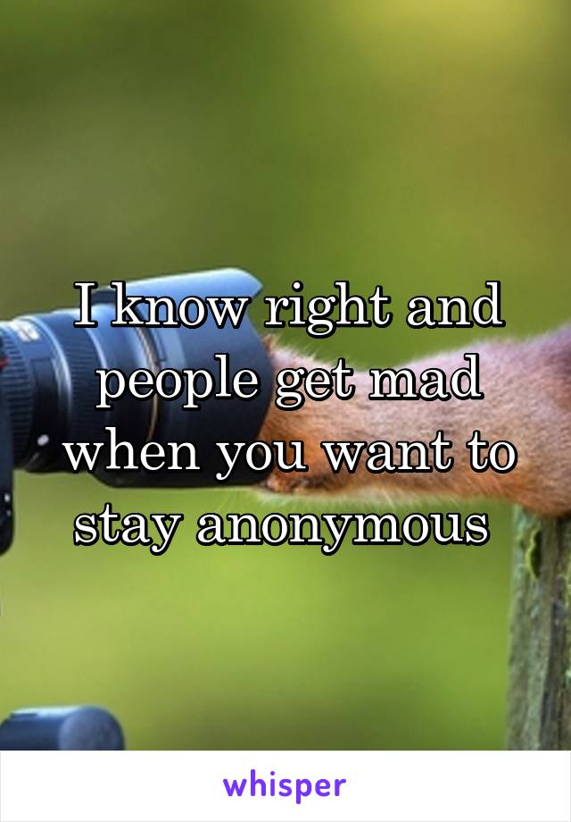 I know right and people get mad when you want to stay anonymous 