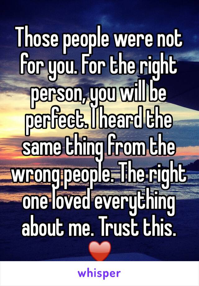 Those people were not for you. For the right person, you will be perfect. I heard the same thing from the wrong people. The right one loved everything about me. Trust this. ♥️