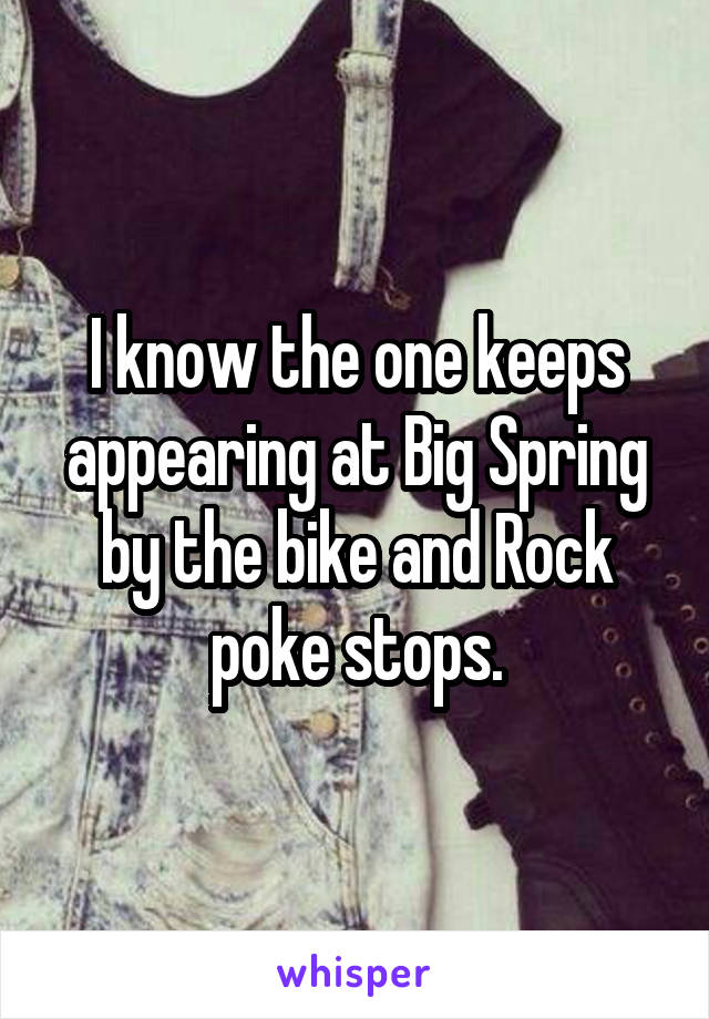 I know the one keeps appearing at Big Spring by the bike and Rock poke stops.