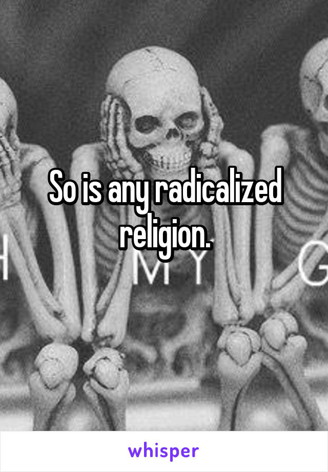 So is any radicalized religion.
