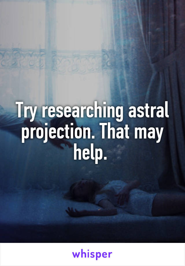 Try researching astral projection. That may help. 