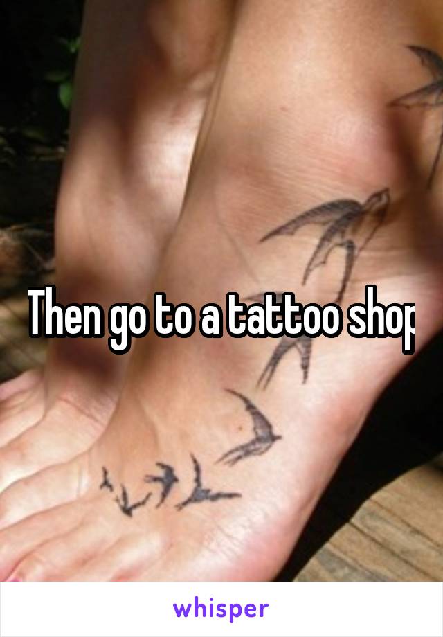 Then go to a tattoo shop