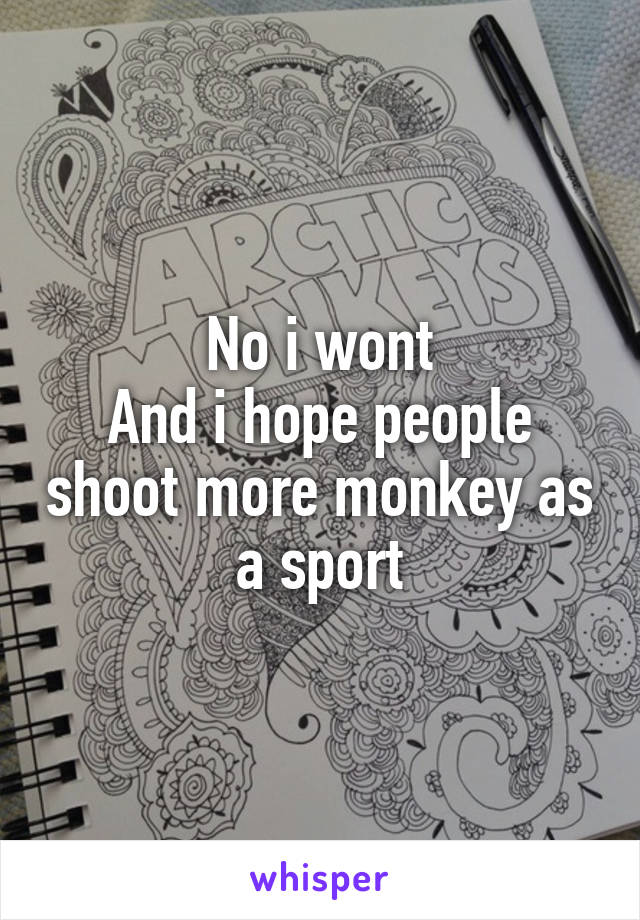 No i wont
And i hope people shoot more monkey as a sport