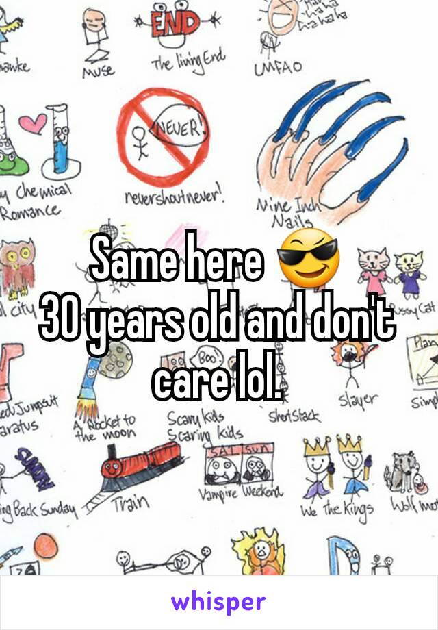 Same here 😎
30 years old and don't care lol.