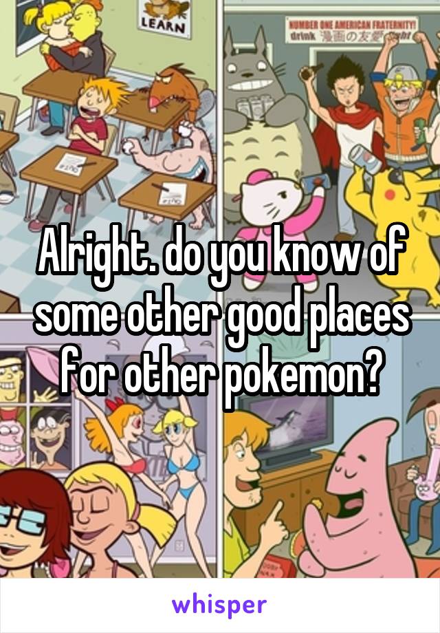 Alright. do you know of some other good places for other pokemon?