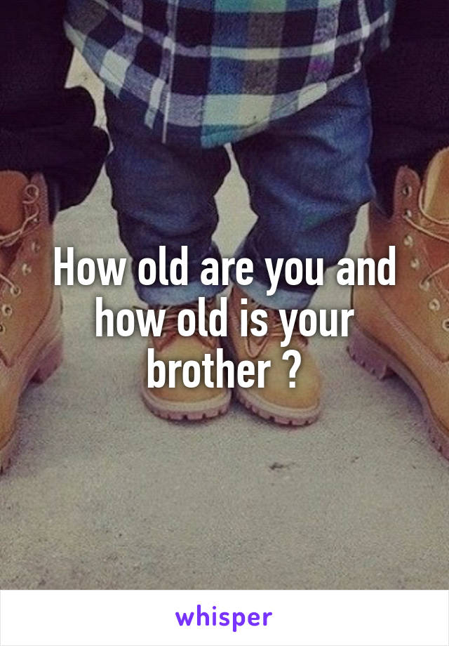 How old are you and how old is your brother ?