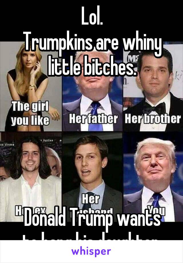 Lol.
Trumpkins are whiny little bitches.





Donald Trump wants to bang his daughter.