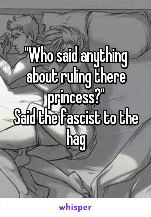 "Who said anything about ruling there princess?"
Said the fascist to the hag
