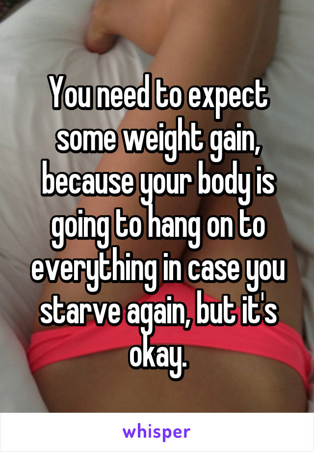 You need to expect some weight gain, because your body is going to hang on to everything in case you starve again, but it's okay.