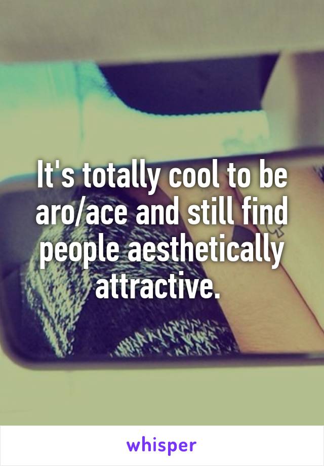 It's totally cool to be aro/ace and still find people aesthetically attractive. 