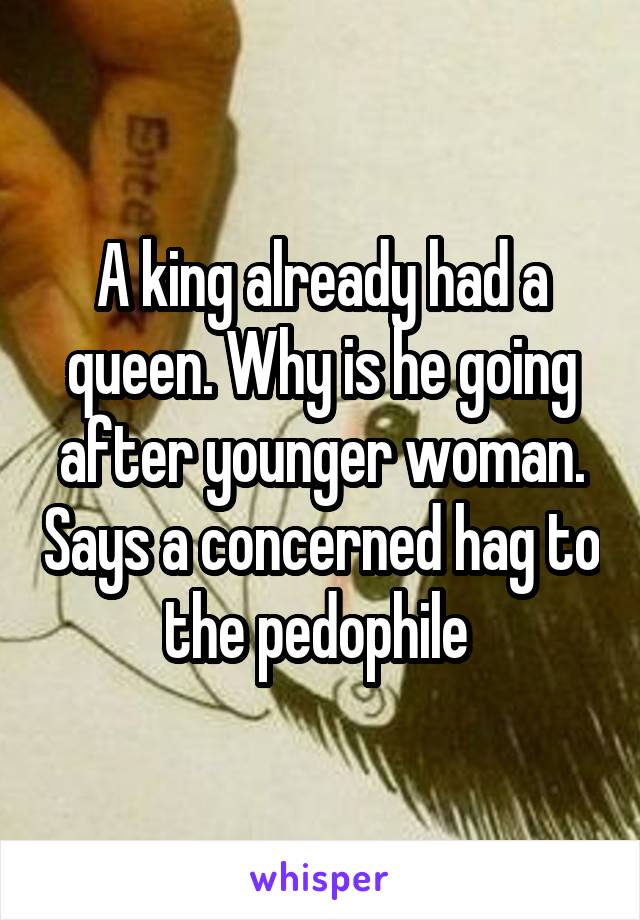 A king already had a queen. Why is he going after younger woman. Says a concerned hag to the pedophile 