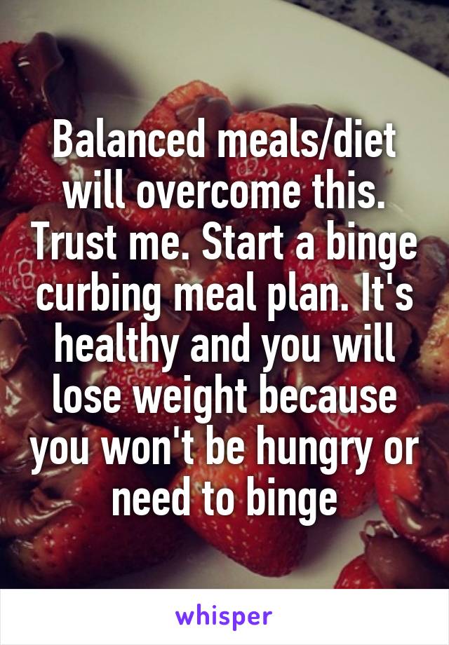 Balanced meals/diet will overcome this. Trust me. Start a binge curbing meal plan. It's healthy and you will lose weight because you won't be hungry or need to binge