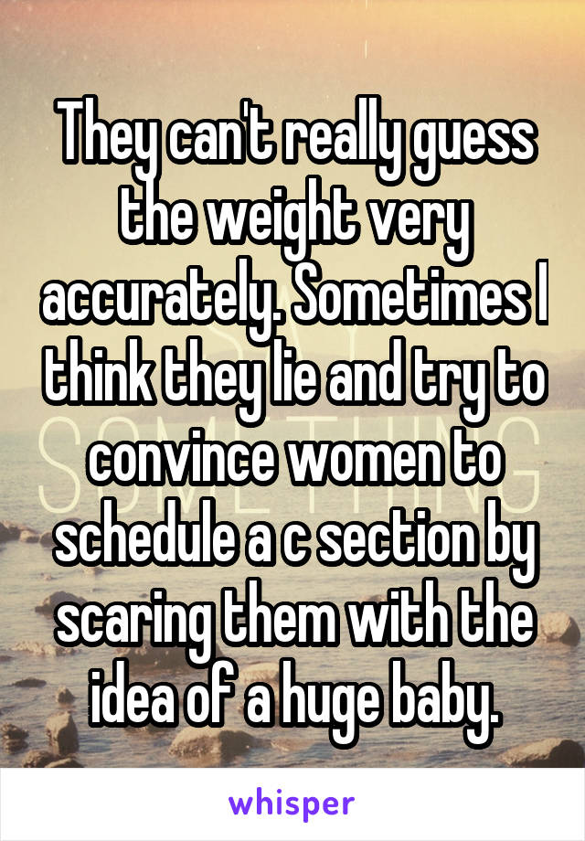 They can't really guess the weight very accurately. Sometimes I think they lie and try to convince women to schedule a c section by scaring them with the idea of a huge baby.