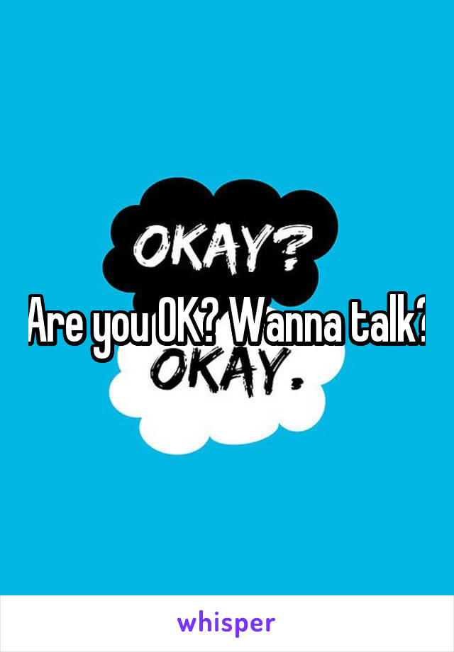 Are you OK? Wanna talk?
