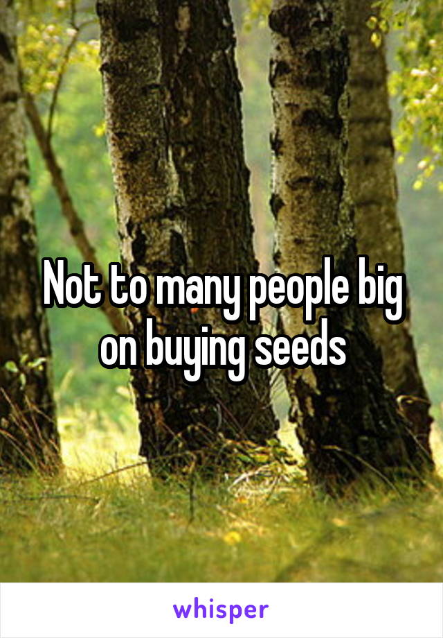 Not to many people big on buying seeds