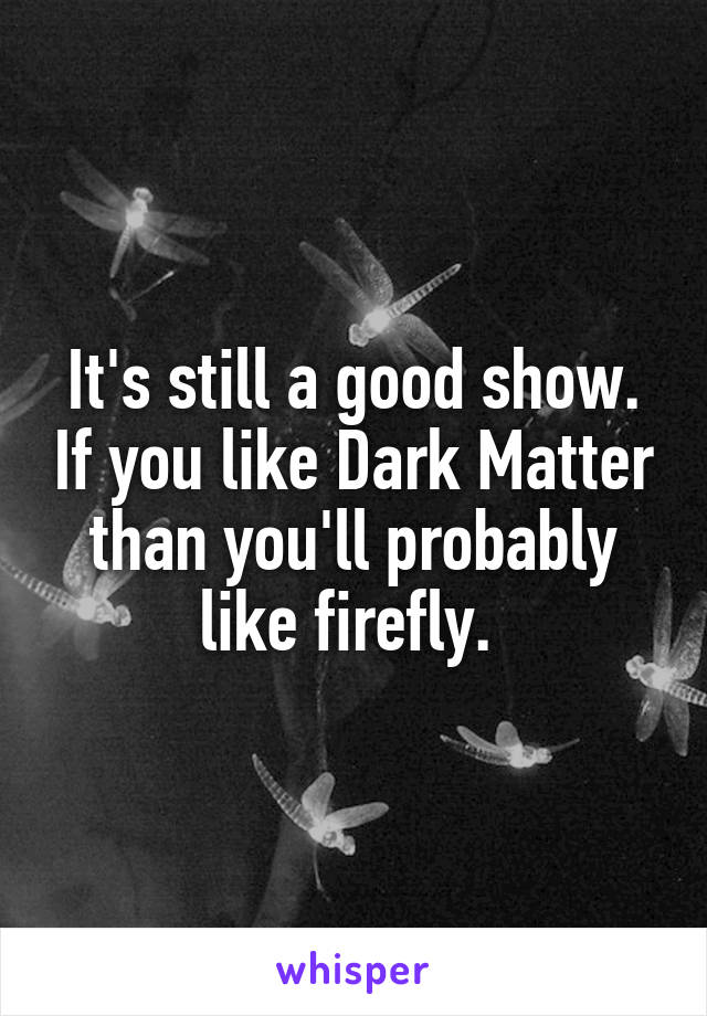 It's still a good show. If you like Dark Matter than you'll probably like firefly. 