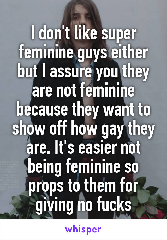 I don't like super feminine guys either but I assure you they are not feminine because they want to show off how gay they are. It's easier not being feminine so props to them for giving no fucks