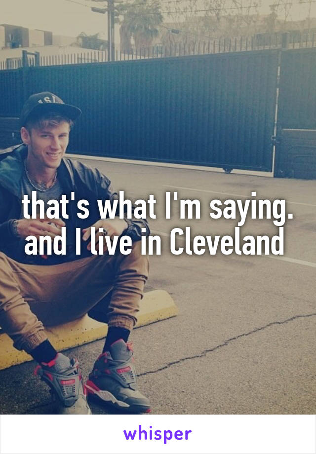 that's what I'm saying. and I live in Cleveland 