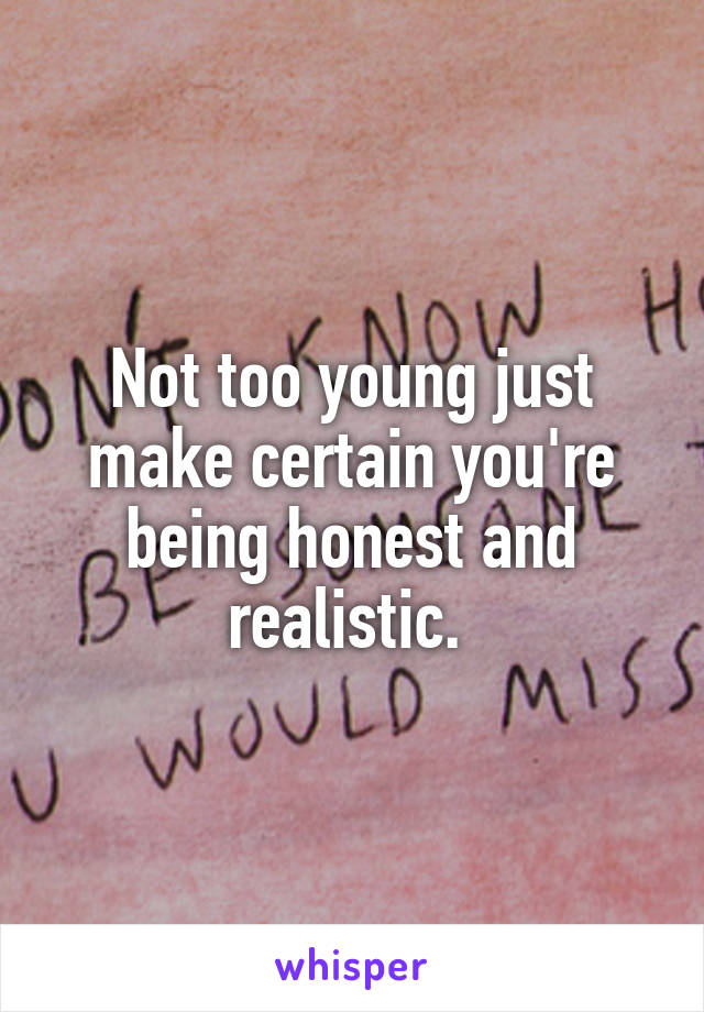 Not too young just make certain you're being honest and realistic. 