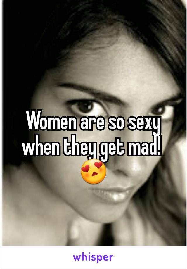 Women are so sexy when they get mad! 
😍