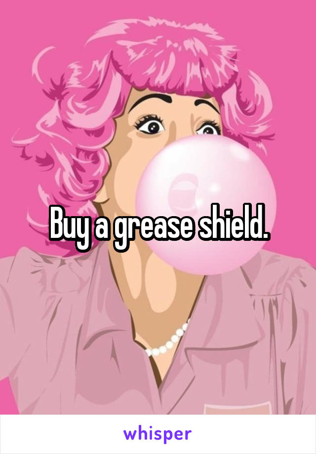 Buy a grease shield.