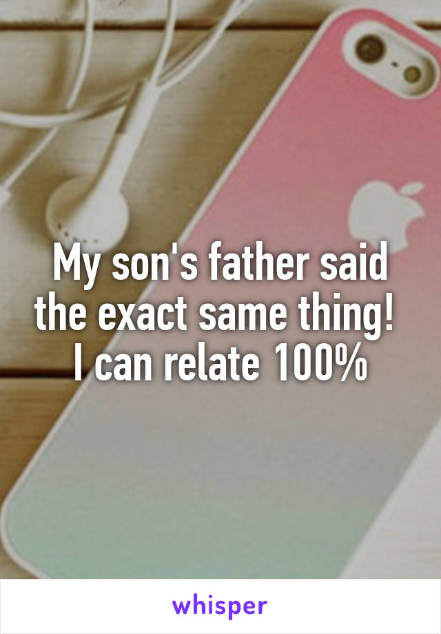 My son's father said the exact same thing! 
I can relate 100%