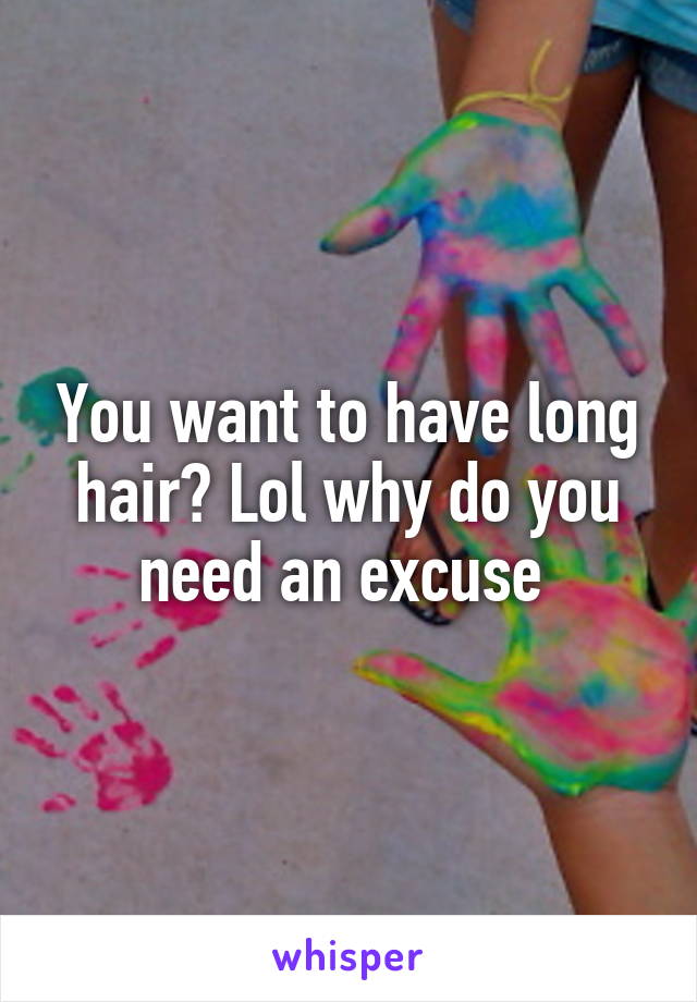 You want to have long hair? Lol why do you need an excuse 