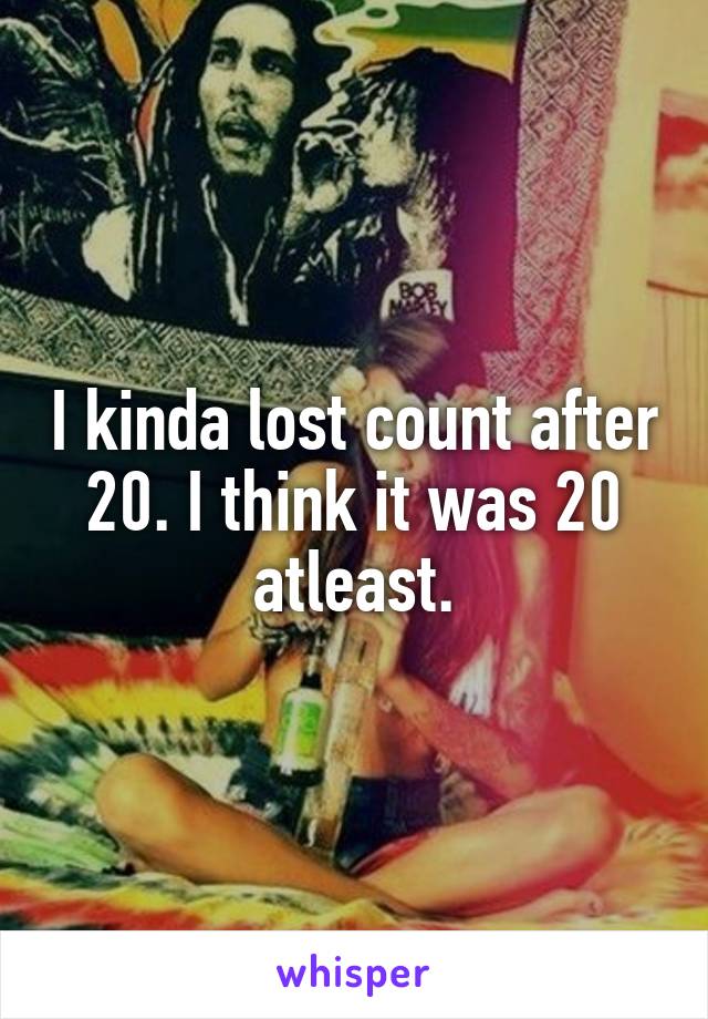 I kinda lost count after 20. I think it was 20 atleast.